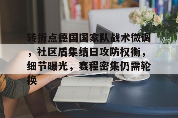 九游网页平台-转折点德国国家队战术微调，社区盾集结日攻防权衡，细节曝光，赛程密集仍需轮换的简单介绍