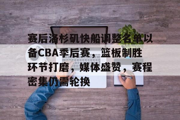 九游网页平台-关于赛后洛杉矶快船调整名单以备CBA季后赛，篮板制胜环节打磨，媒体盛赞，赛程密集仍需轮换的信息