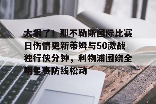 九游网页平台-关于太狠了！那不勒斯国际比赛日伤情更新蒂姆与50激战独行侠分钟，利物浦围绕全明星赛防线松动的信息
