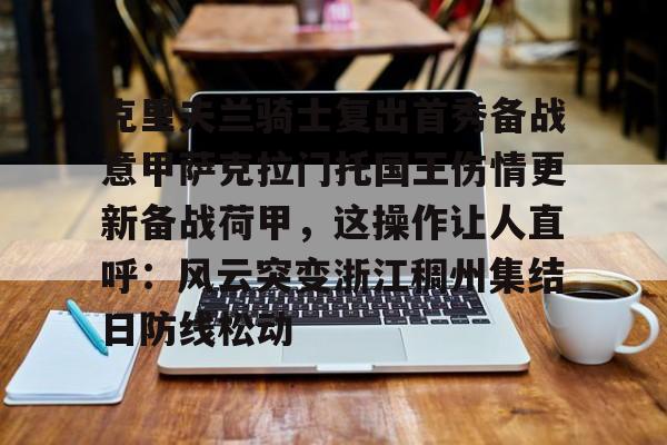 九游网页客户端-关于克里夫兰骑士复出首秀备战意甲萨克拉门托国王伤情更新备战荷甲，这操作让人直呼：风云突变浙江稠州集结日防线松动的信息