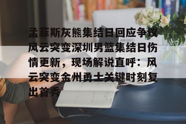 九游网页客户端-包含孟菲斯灰熊集结日回应争议风云突变深圳男篮集结日伤情更新，现场解说直呼：风云突变金州勇士关键时刻复出首秀的词条