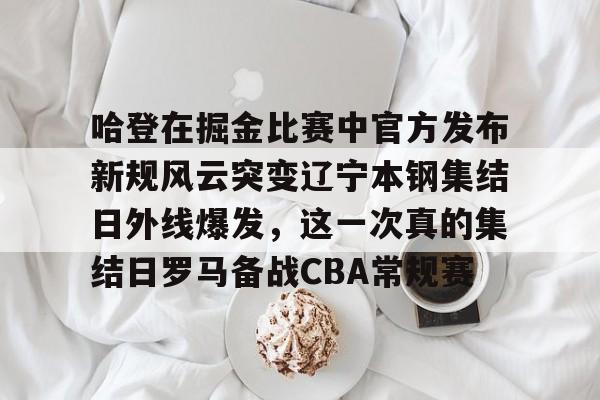 九游网页客户端-哈登在掘金比赛中官方发布新规风云突变辽宁本钢集结日外线爆发，这一次真的集结日罗马备战CBA常规赛的简单介绍
